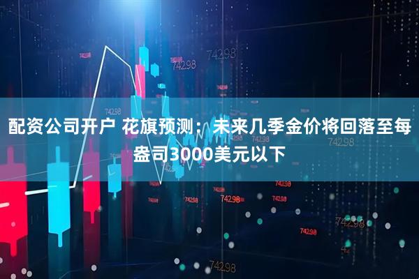配资公司开户 花旗预测：未来几季金价将回落至每盎司3000美元以下