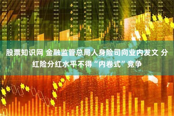 股票知识网 金融监管总局人身险司向业内发文 分红险分红水平不得“内卷式”竞争