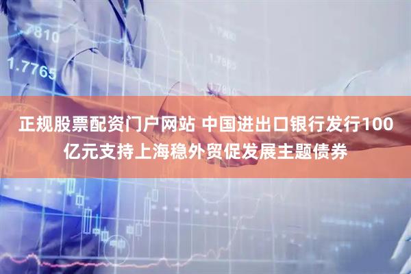 正规股票配资门户网站 中国进出口银行发行100亿元支持上海稳外贸促发展主题债券