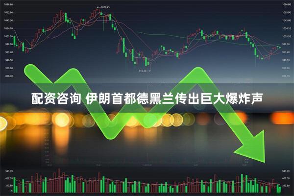 配资咨询 伊朗首都德黑兰传出巨大爆炸声