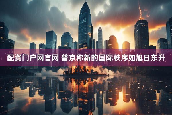配资门户网官网 普京称新的国际秩序如旭日东升