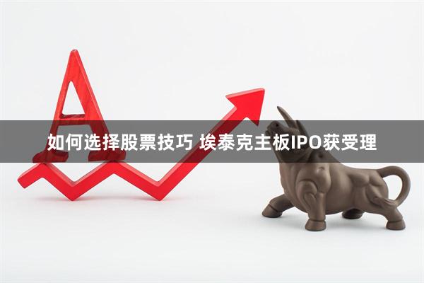 如何选择股票技巧 埃泰克主板IPO获受理