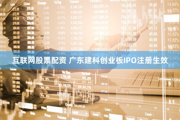 互联网股票配资 广东建科创业板IPO注册生效