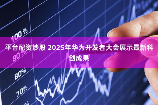平台配资炒股 2025年华为开发者大会展示最新科创成果