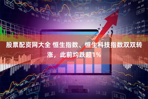 股票配资网大全 恒生指数、恒生科技指数双双转涨，此前均跌超1%