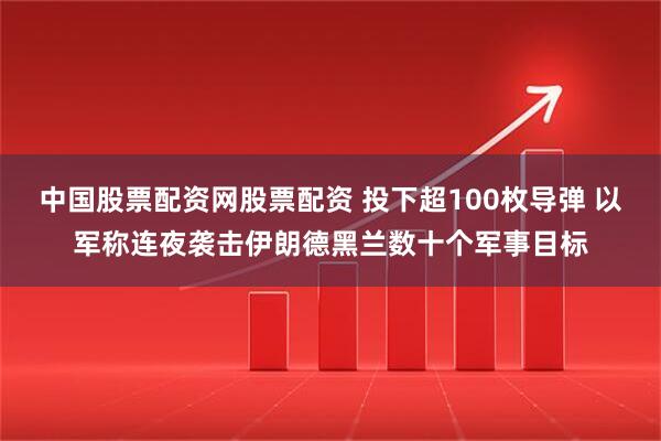 中国股票配资网股票配资 投下超100枚导弹 以军称连夜袭击伊朗德黑兰数十个军事目标