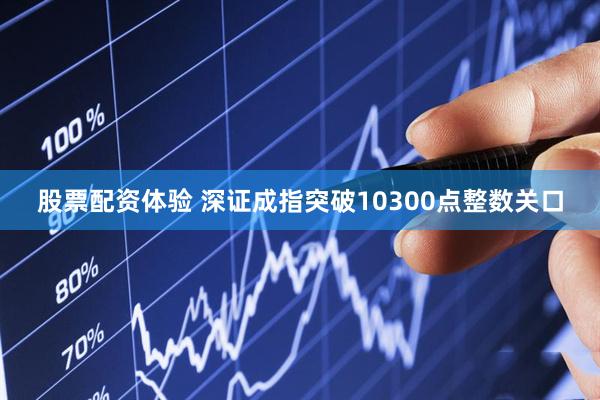 股票配资体验 深证成指突破10300点整数关口