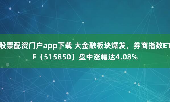 股票配资门户app下载 大金融板块爆发，券商指数ETF（515850）盘中涨幅达4.08%