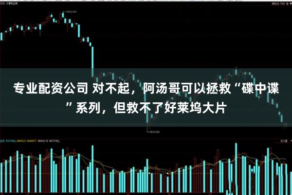 专业配资公司 对不起，阿汤哥可以拯救“碟中谍”系列，但救不了好莱坞大片