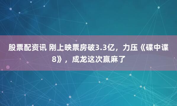 股票配资讯 刚上映票房破3.3亿，力压《碟中谍8》，成龙这次赢麻了