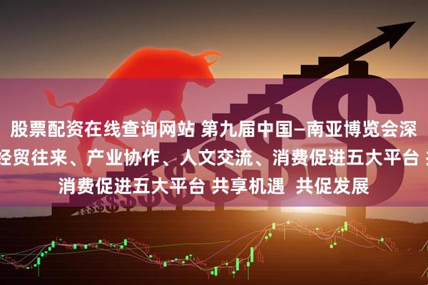 股票配资在线查询网站 第九届中国—南亚博览会深度构建开放合作、经贸往来、产业协作、人文交流、消费促进五大平台 共享机遇  共促发展