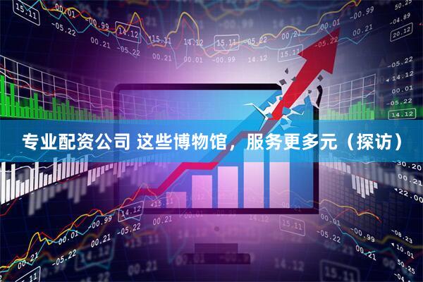 专业配资公司 这些博物馆，服务更多元（探访）