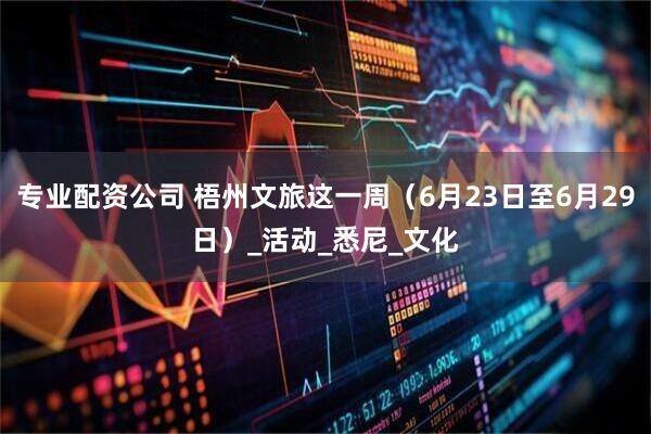 专业配资公司 梧州文旅这一周（6月23日至6月29日）_活动_悉尼_文化