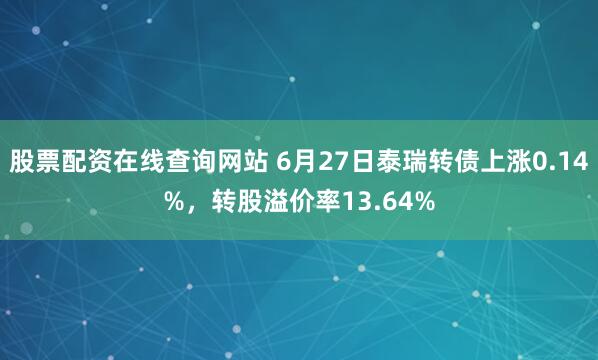 股票配资在线查询网站 6月27日泰瑞转债上涨0.14%，转股溢价率13.64%
