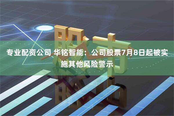 专业配资公司 华铭智能：公司股票7月8日起被实施其他风险警示