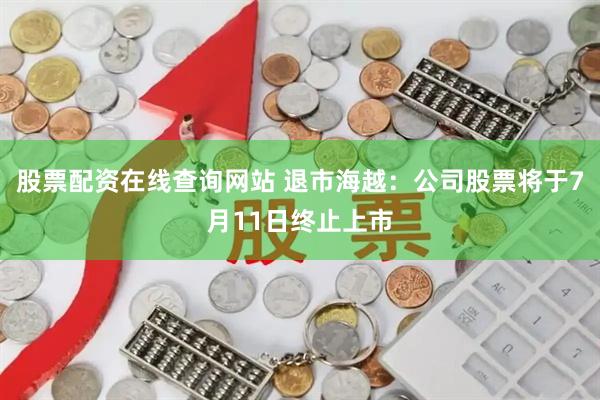 股票配资在线查询网站 退市海越：公司股票将于7月11日终止上市