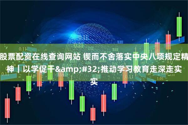 股票配资在线查询网站 锲而不舍落实中央八项规定精神｜以学促干&#32;推动学习教育走深走实