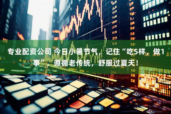 专业配资公司 今日小暑节气，记住“吃5样，做1事”，遵循老传统，舒服过夏天！