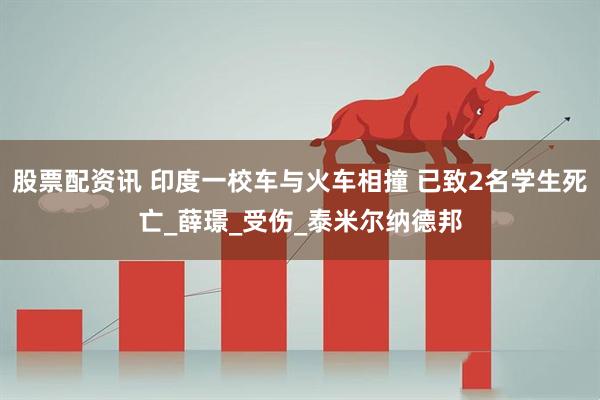 股票配资讯 印度一校车与火车相撞 已致2名学生死亡_薛璟_受伤_泰米尔纳德邦