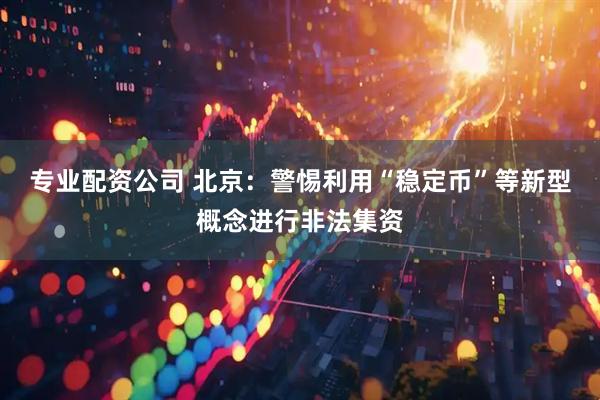 专业配资公司 北京：警惕利用“稳定币”等新型概念进行非法集资