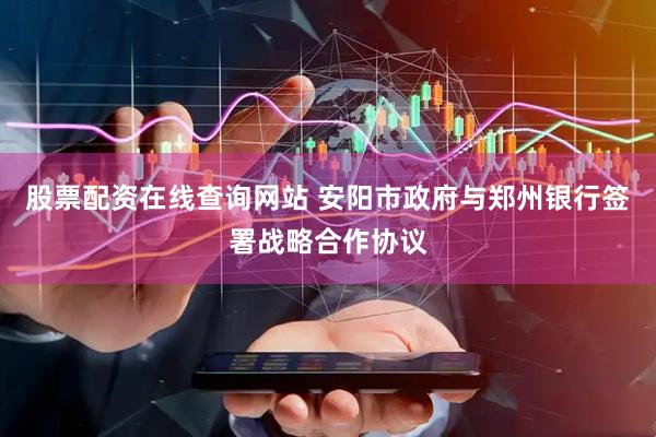股票配资在线查询网站 安阳市政府与郑州银行签署战略合作协议