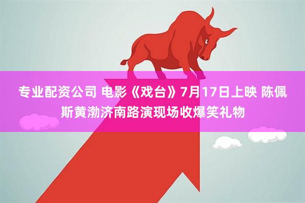 专业配资公司 电影《戏台》7月17日上映 陈佩斯黄渤济南路演现场收爆笑礼物