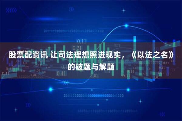 股票配资讯 让司法理想照进现实，《以法之名》的破题与解题