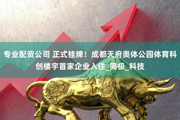 专业配资公司 正式挂牌！成都天府奥体公园体育科创楼宇首家企业入住_简极_科技