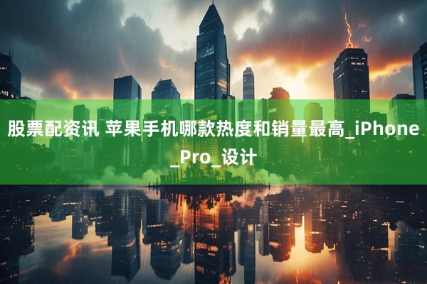 股票配资讯 苹果手机哪款热度和销量最高_iPhone_Pro_设计
