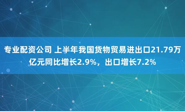 专业配资公司 上半年我国货物贸易进出口21.79万亿元同比增长2.9%，出口增长7.2%