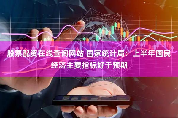 股票配资在线查询网站 国家统计局：上半年国民经济主要指标好于预期