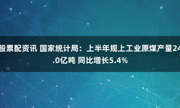股票配资讯 国家统计局：上半年规上工业原煤产量24.0亿吨 同比增长5.4%