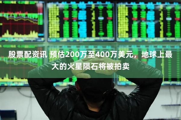 股票配资讯 预估200万至400万美元，地球上最大的火星陨石将被拍卖