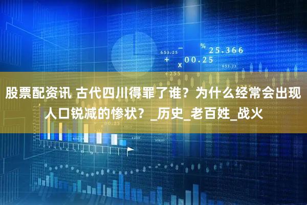 股票配资讯 古代四川得罪了谁？为什么经常会出现人口锐减的惨状？_历史_老百姓_战火