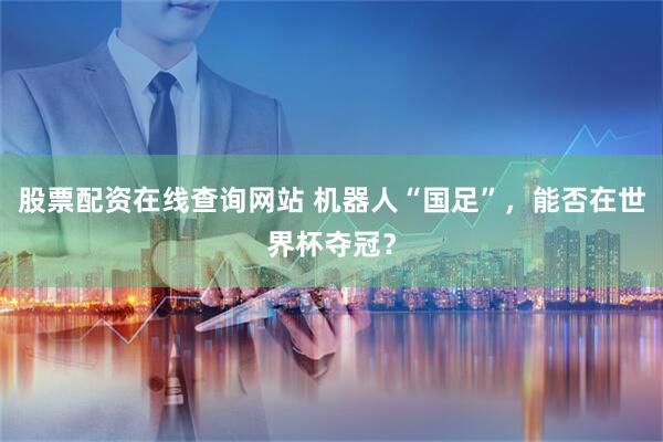 股票配资在线查询网站 机器人“国足”，能否在世界杯夺冠？