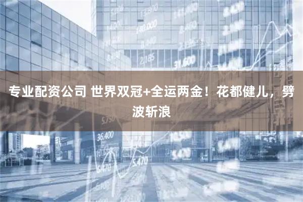 专业配资公司 世界双冠+全运两金！花都健儿，劈波斩浪