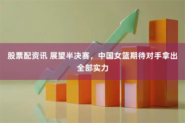 股票配资讯 展望半决赛，中国女篮期待对手拿出全部实力