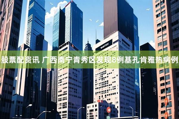 股票配资讯 广西南宁青秀区发现8例基孔肯雅热病例