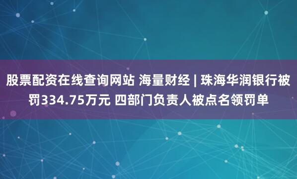 股票配资在线查询网站 海量财经 | 珠海华润银行被罚334.75万元 四部门负责人被点名领罚单