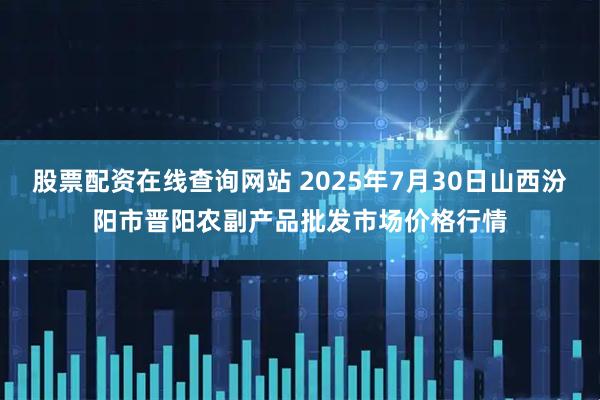 股票配资在线查询网站 2025年7月30日山西汾阳市晋阳农副产品批发市场价格行情