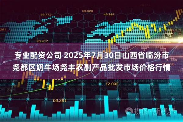 专业配资公司 2025年7月30日山西省临汾市尧都区奶牛场尧丰农副产品批发市场价格行情
