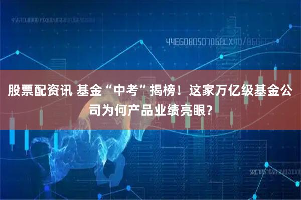 股票配资讯 基金“中考”揭榜！这家万亿级基金公司为何产品业绩亮眼？