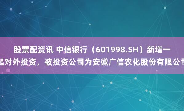 股票配资讯 中信银行（601998.SH）新增一起对外投资，被投资公司为安徽广信农化股份有限公司