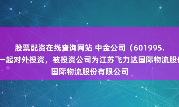 股票配资在线查询网站 中金公司（601995.SH）新增一起对外投资，被投资公司为江苏飞力达国际物流股份有限公司