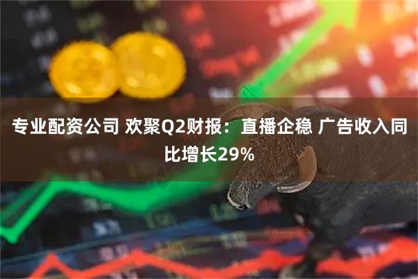 专业配资公司 欢聚Q2财报：直播企稳 广告收入同比增长29%
