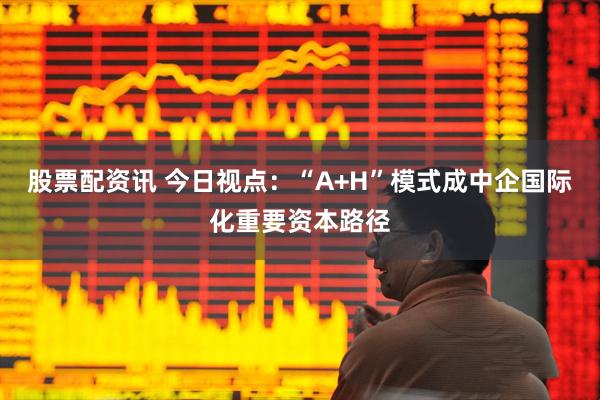 股票配资讯 今日视点：“A+H”模式成中企国际化重要资本路径