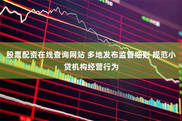股票配资在线查询网站 多地发布监管细则 规范小贷机构经营行为