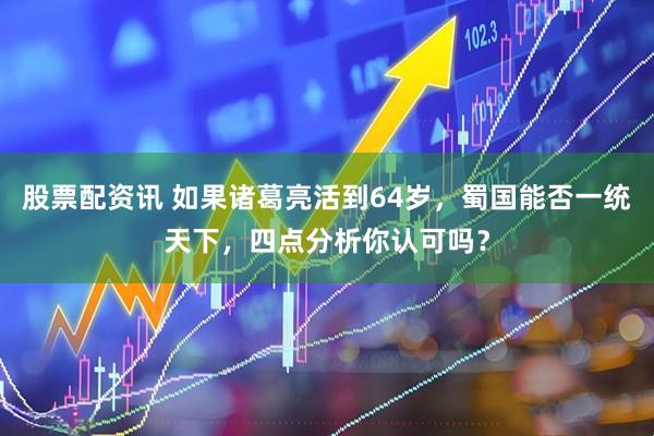 股票配资讯 如果诸葛亮活到64岁，蜀国能否一统天下，四点分析你认可吗？