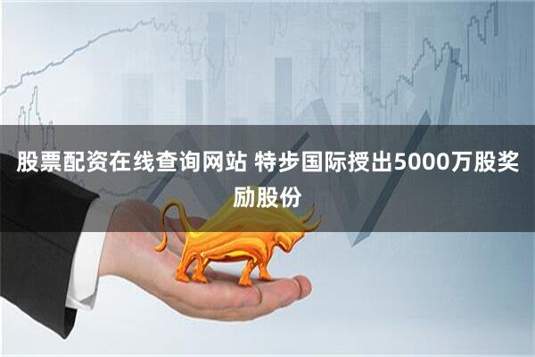 股票配资在线查询网站 特步国际授出5000万股奖励股份