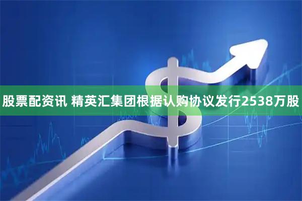 股票配资讯 精英汇集团根据认购协议发行2538万股